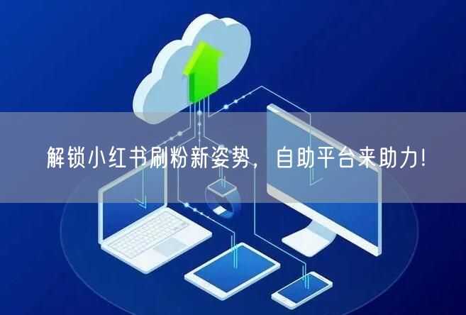 解锁小红书刷粉新姿势，自助平台来助力！