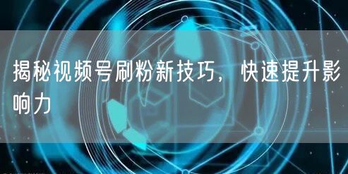 揭秘视频号刷粉新技巧，快速提升影响力