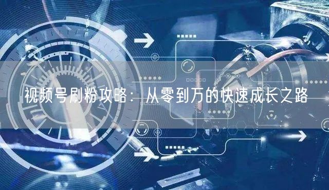 视频号刷粉攻略：从零到万的快速成长之路
