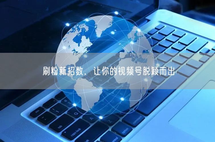刷粉新招数，让你的视频号脱颖而出
