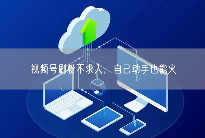 视频号刷粉不求人，自己动手也能火