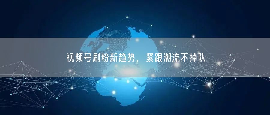 视频号刷粉新趋势，紧跟潮流不掉队