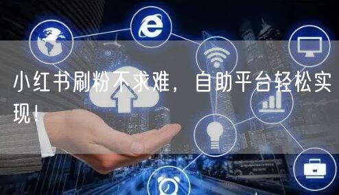 小红书刷粉不求难，自助平台轻松实现！