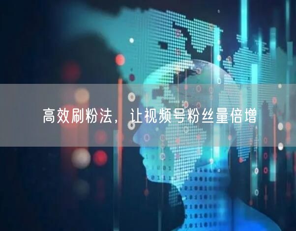 高效刷粉法，让视频号粉丝量倍增