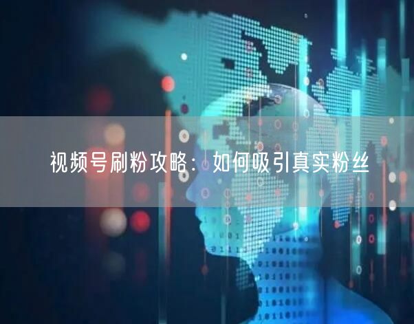 视频号刷粉攻略：如何吸引真实粉丝