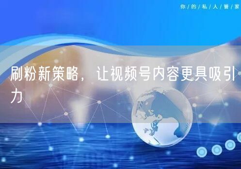 刷粉新策略，让视频号内容更具吸引力