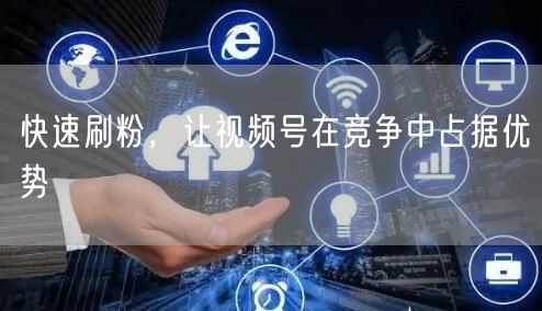 快速刷粉，让视频号在竞争中占据优势