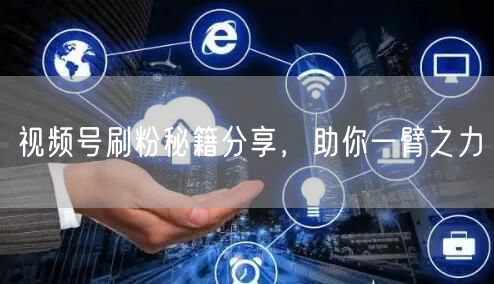 视频号刷粉秘籍分享，助你一臂之力