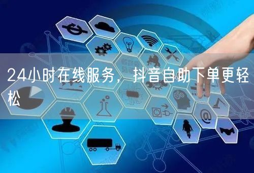 24小时在线服务，抖音自助下单更轻松