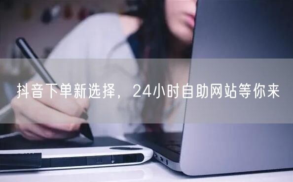 抖音下单新选择，24小时自助网站等你来