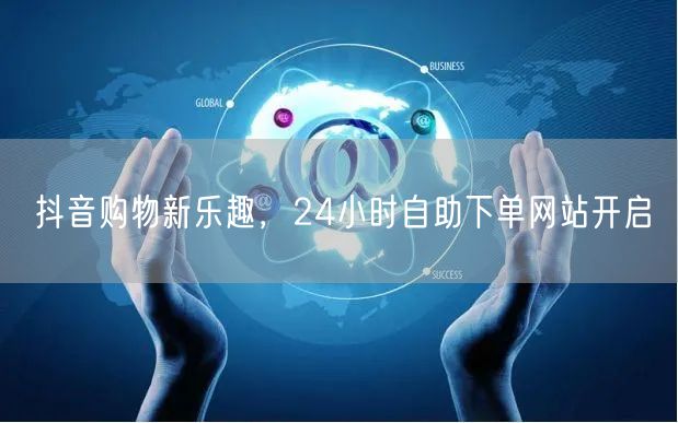 抖音购物新乐趣，24小时自助下单网站开启