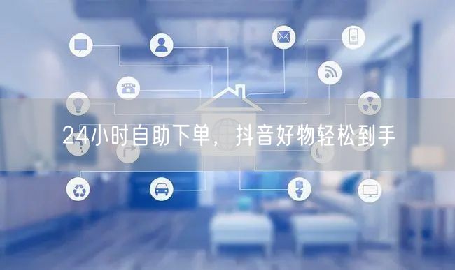 24小时自助下单，抖音好物轻松到手