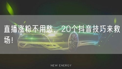 直播涨粉不用愁，20个抖音技巧来救场！