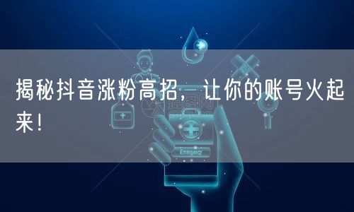 揭秘抖音涨粉高招，让你的账号火起来！