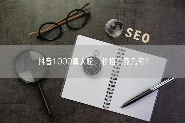 抖音1000真人粉，价格究竟几何？