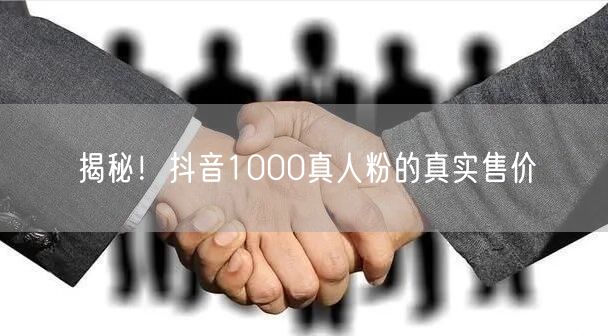 揭秘！抖音1000真人粉的真实售价